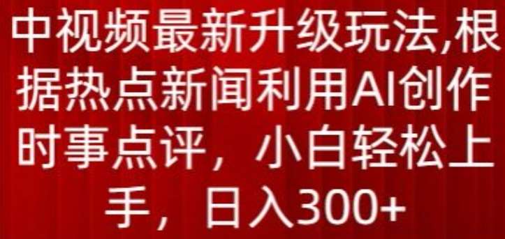 中视频最新升级玩法，根据热点新闻利用AI创作时事点评，日入300+【揭秘】-讯领网创