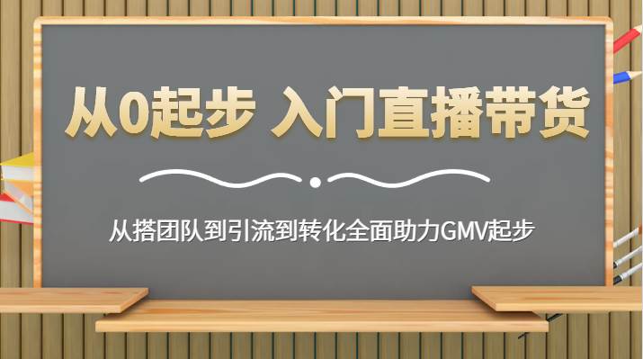 从0起步 入门直播带货 从搭团队到引流到转化全面助力GMV起步-讯领网创