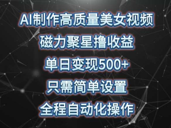 AI制作高质量美女视频，磁力聚星撸收益，单日变现500+，只需简单设置，全程自动化操作【揭秘】-讯领网创