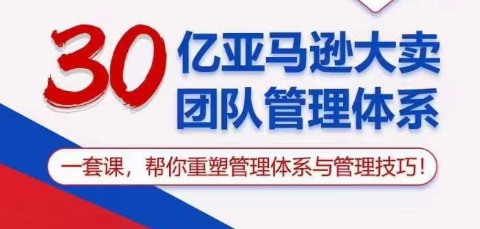 30亿亚马逊大卖团队管理体系，一套课帮你重塑管理体系与管理技巧-讯领网创