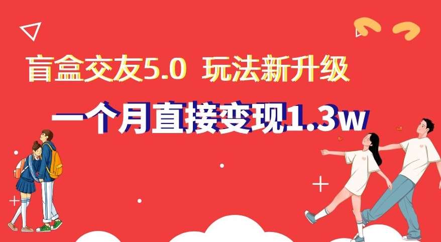 盲盒交友5.0，玩法全新升级，一个月直接变现1.3W，新手小白轻松上手【揭秘】-讯领网创