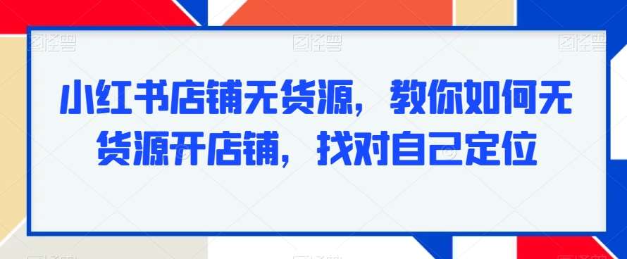 小红书店铺无货源，教你如何无货源开店铺，找对自己定位-讯领网创