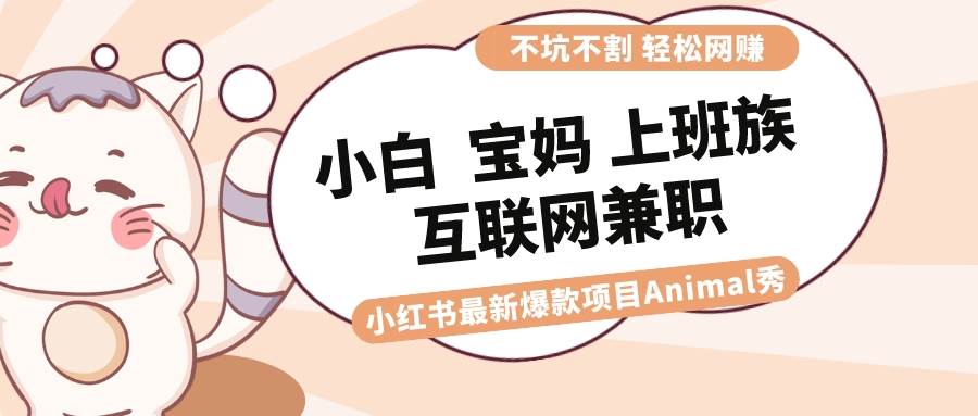 适合小白 宝妈 上班族 大学生互联网兼职 小红书爆款项目Animal秀，月入1W-讯领网创