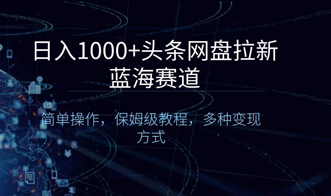 日入1000+头条网盘拉新蓝海赛道，简单操作，保姆级教程，多种变现方式-讯领网创