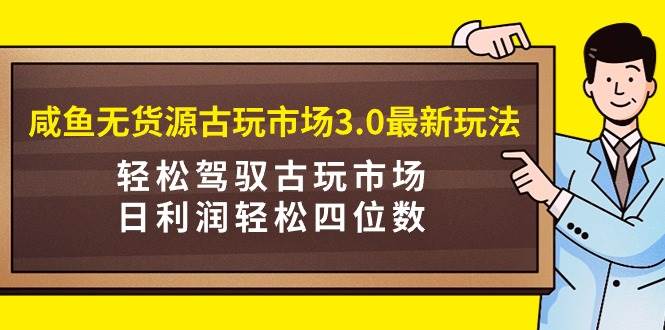 （9337期）咸鱼无货源古玩市场3.0最新玩法，轻松驾驭古玩市场，日利润轻松四位数！…-讯领网创