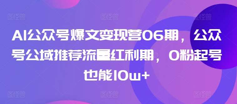 AI公众号爆文变现营06期，公众号公域推荐流量红利期，0粉起号也能10w+-讯领网创