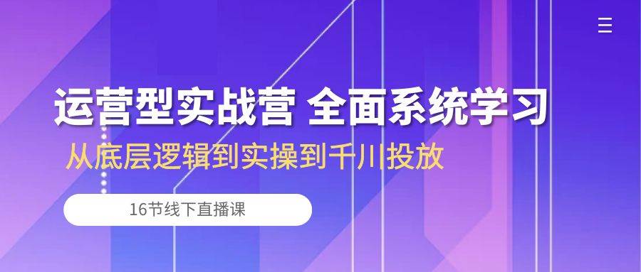 （10344期）运营型实战营 全面系统学习-从底层逻辑到实操到千川投放（16节线下直播课)-讯领网创