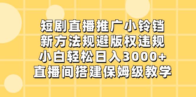 短剧直播推广小铃铛，新方法规避版权违规，小白轻松日入3000+，直播间搭…-讯领网创