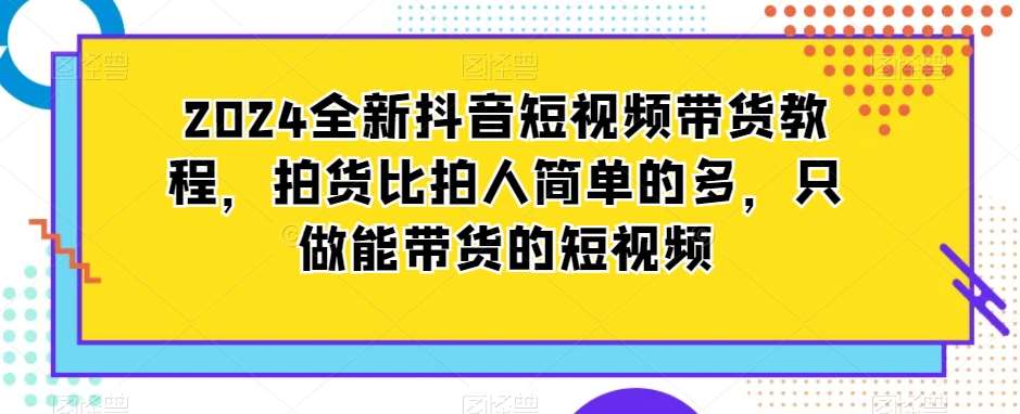 2024全新抖音短视频带货教程，拍货比拍人简单的多，只做能带货的短视频-讯领网创