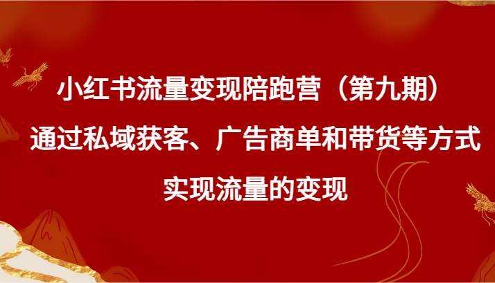 小红书流量变现陪跑营（第九期）通过私域获客、广告商单和带货等方式实现流量变现-讯领网创