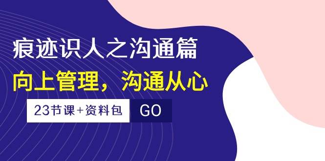 （10275期）痕迹 识人之沟通篇，向上管理，沟通从心（23节课+资料包）-讯领网创