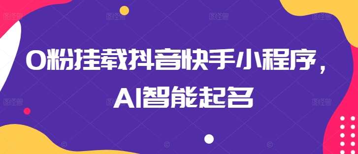 0粉挂载抖音快手小程序，AI智能起名-讯领网创