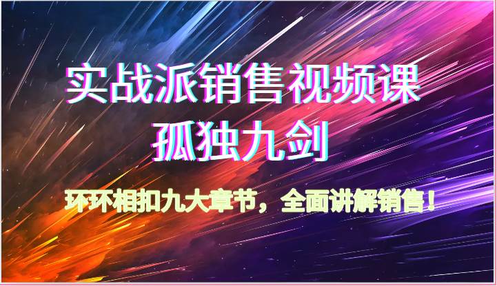 实战派销售视频课-孤独九剑，环环相扣九大章节，全面讲解销售（62节）-讯领网创