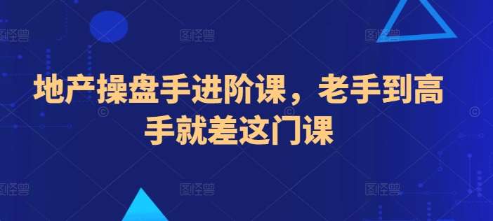 地产操盘手进阶课，老手到高手就差这门课-讯领网创