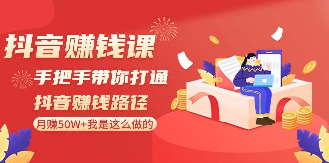 抖音赚钱课：手把手带你打通抖音赚钱路径，月赚50W+我是这么做的！-讯领网创