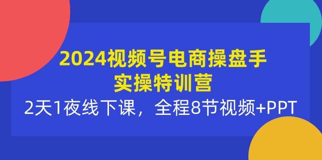 2024视频号电商操盘手实操特训营：2天1夜线下课，全程8节视频+PPT-讯领网创