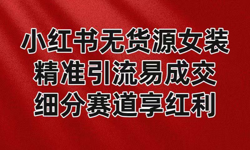 小红书无货源女装，精准引流易成交，平台红利期小白也可操作蓝海赛道-讯领网创