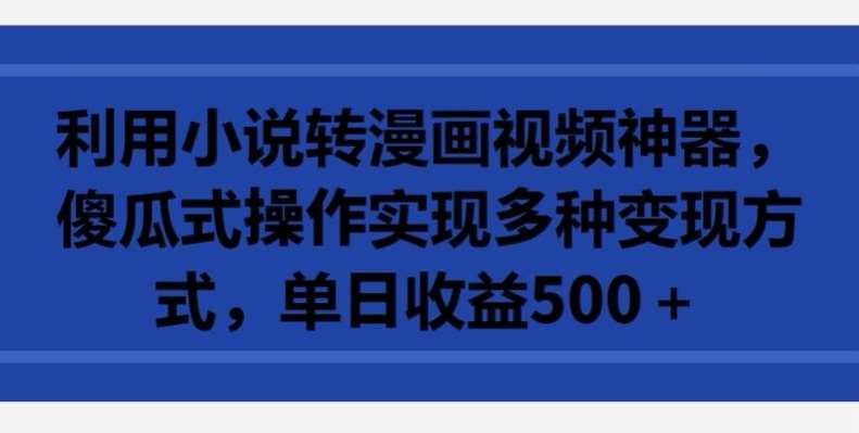 利用小说转漫画视频神器，傻瓜式操作实现多种变现方式，单日收益500+【揭秘】-讯领网创