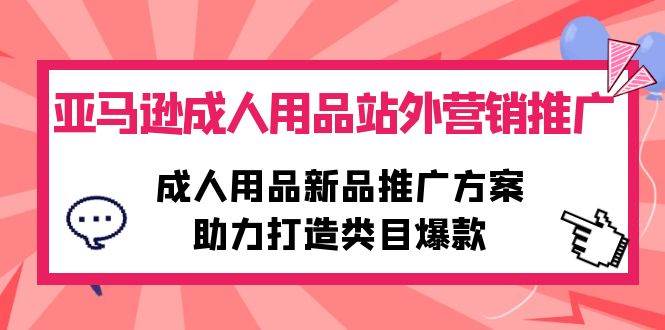 （10108期）亚马逊成人用品站外营销推广，成人用品新品推广方案，助力打造类目爆款-讯领网创