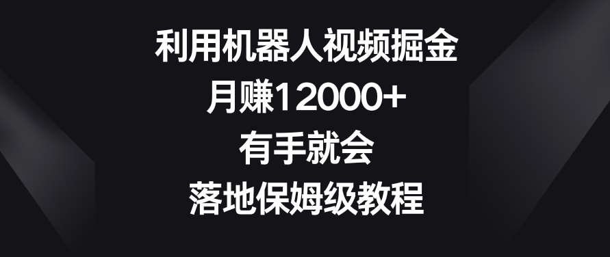 利用机器人视频掘金，月赚12000+，有手就会，落地保姆级教程【揭秘】-讯领网创