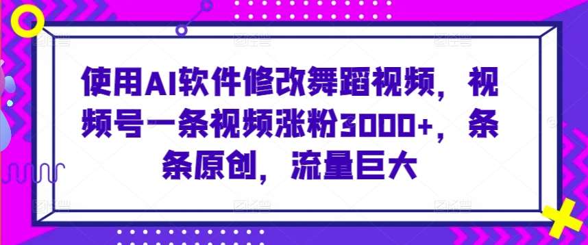 使用AI软件修改舞蹈视频，视频号一条视频涨粉3000+，条条原创，流量巨大【揭秘】-讯领网创