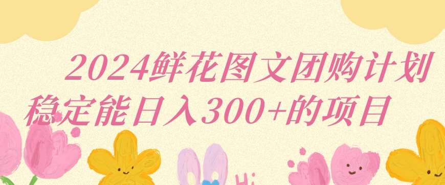 2024鲜花图文团购计划小白能稳定每日收入三位数的项目【揭秘】-讯领网创