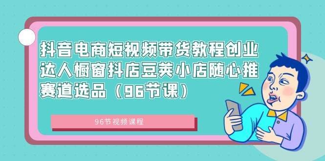 （8788期）抖音电商短视频带货教程创业达人橱窗抖店豆荚小店随心推赛道选品（96节课）-讯领网创