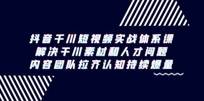 （9174期）抖音千川短视频实战体系课，解决干川素材和人才问题，内容团队拉齐认知…-讯领网创