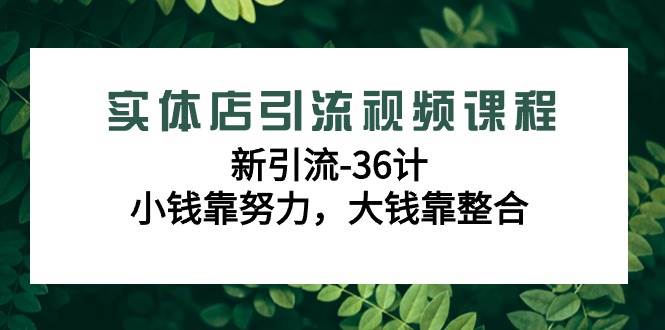 （9048期）实体店引流视频课程，新引流-36计，小钱靠努力，大钱靠整合（48节-无水印）-讯领网创