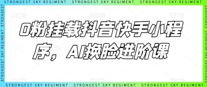 0粉挂载抖音快手小程序，AI换脸进阶课-讯领网创