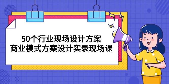 （10300期）50个行业 现场设计方案，商业模式方案设计实录现场课（50节课）-讯领网创