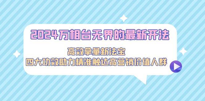 2024万相台无界的最新开法，高效拿量新法宝，四大功效助力精准触达高营…-讯领网创