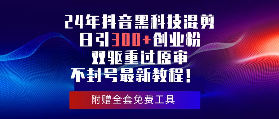 24年抖音黑科技混剪日引300+创业粉，双驱重过原审不封号最新教程！-讯领网创