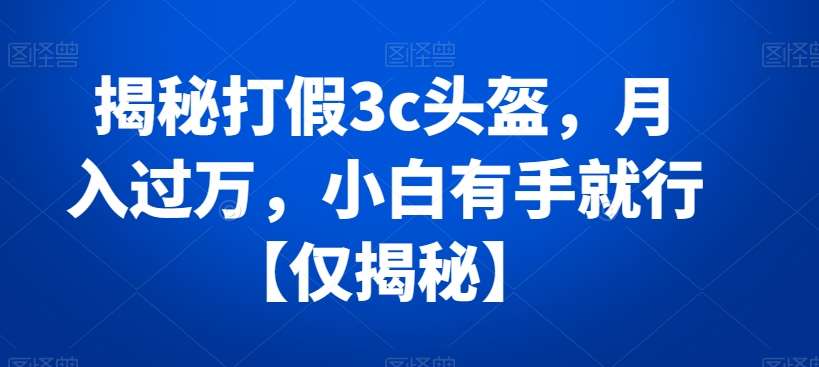 揭秘打假3c头盔，月入过万，小白有手就行【仅揭秘】-讯领网创