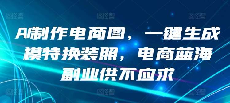 AI制作电商图，一键生成模特换装照，电商蓝海副业供不应求【揭秘】-讯领网创