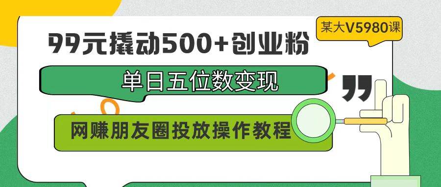 99元撬动500+创业粉，单日五位数变现，网赚朋友圈投放操作教程价值5980！-讯领网创