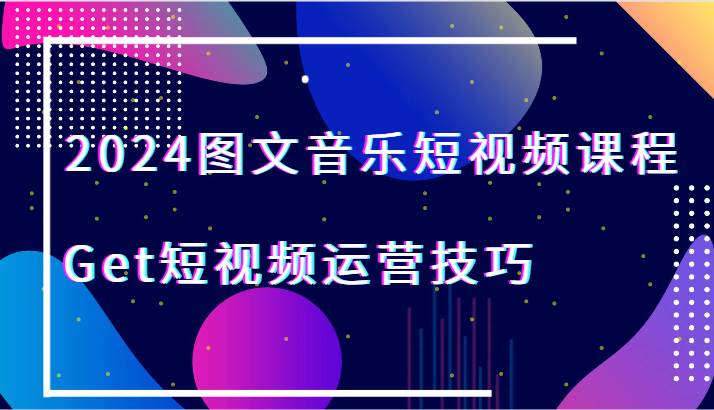 2024图文音乐短视频课程-Get短视频运营技巧-讯领网创