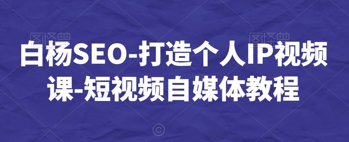 白杨SEO-打造个人IP视频课-短视频自媒体教程-讯领网创