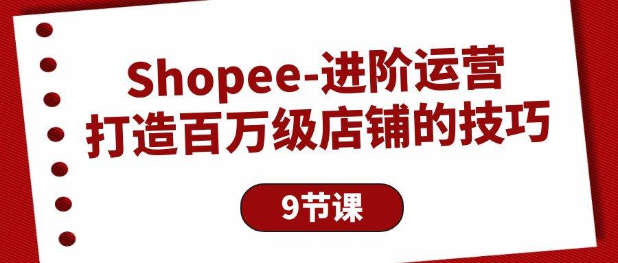 （10083期）Shopee-进阶运营：打造百万级店铺的技巧（9节课）-讯领网创