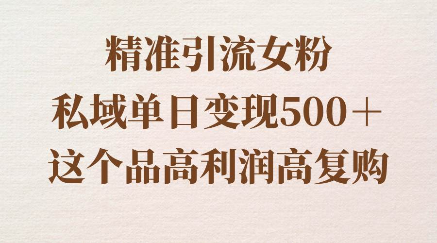 精准引流女粉，私域单日变现500＋，高利润高复购，保姆级实操教程分享-讯领网创