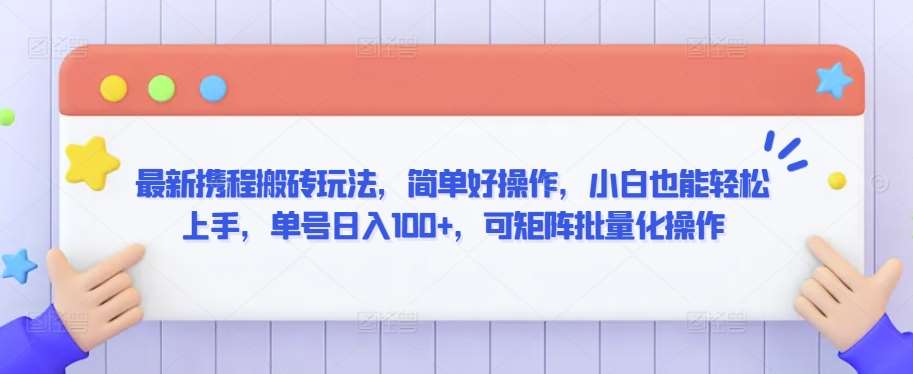 最新携程搬砖玩法，简单好操作，小白也能轻松上手，单号日入100+，可矩阵批量化操作【揭秘】-讯领网创