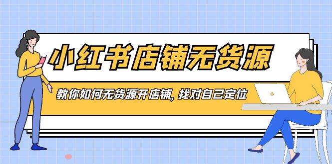 （8822期）小红书店铺-无货源，教你如何无货源开店铺，找对自己定位-讯领网创