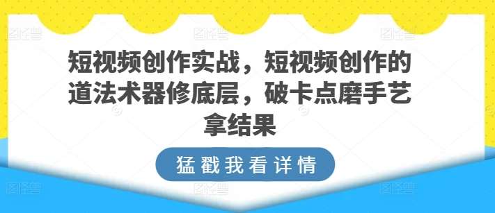 短视频创作实战，短视频创作的道法术器修底层，破卡点磨手艺拿结果-讯领网创