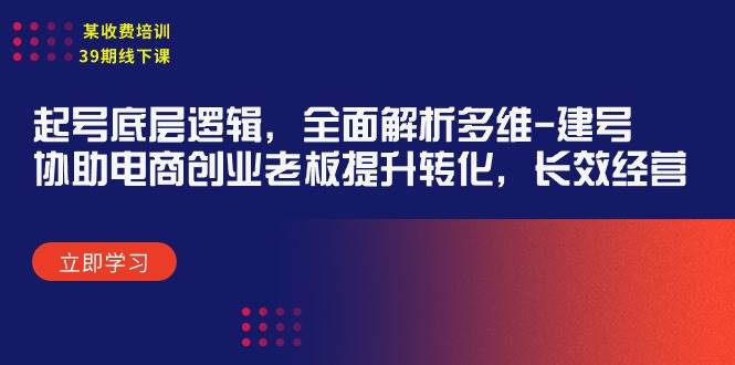 （9806期）某收费培训39期线下课：起号底层逻辑，全面解析多维 建号，协助电商创业…-讯领网创