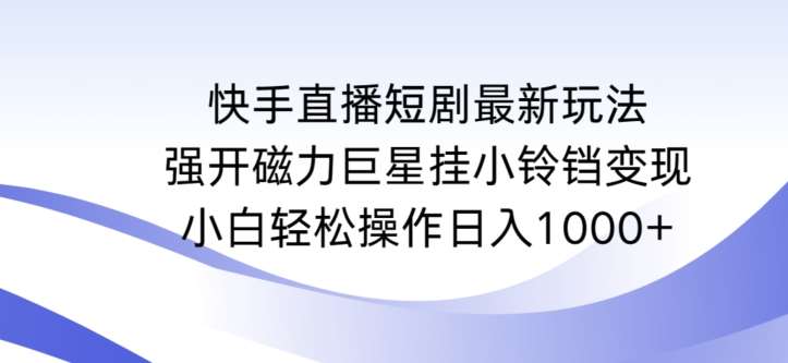 快手直播短剧最新玩法，强开磁力巨星挂小铃铛变现，小白轻松操作日入1000+【揭秘】-讯领网创