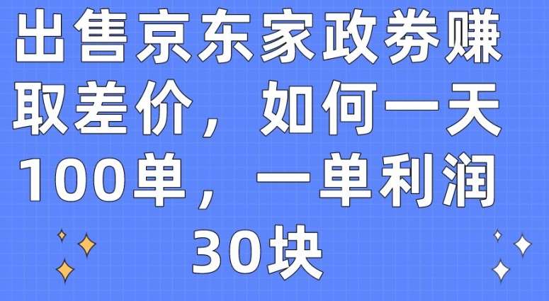 出售京东家政劵赚取差价，如何一天100单，一单利润30块【揭秘】-讯领网创