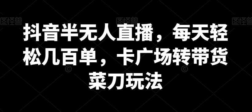 抖音半无人直播，每天轻松几百单，卡广场转带货菜刀玩法【揭秘】-讯领网创