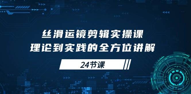 （10125期）丝滑运镜剪辑实操课，理论到实践的全方位讲解（24节课）-讯领网创