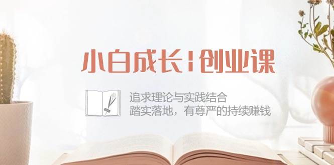 （10603期）小白成长|创业课：追求理论与实践结合，踏实落地，有尊严的持续赚钱-42节-讯领网创