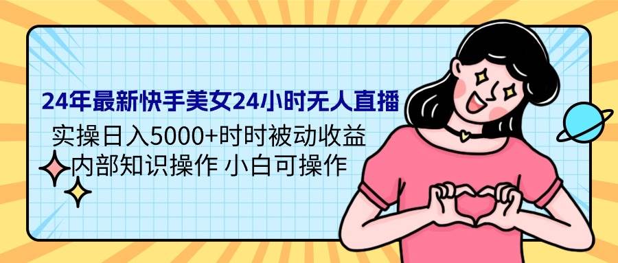 （9481期）24年最新快手美女24小时无人直播 实操日入5000+时时被动收益 内部知识操…-讯领网创